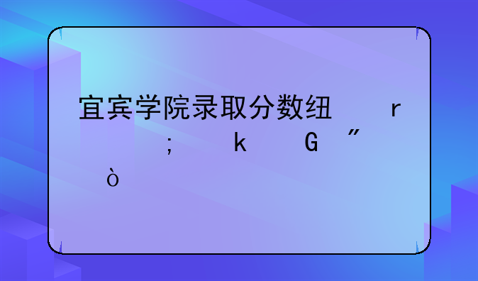 宜宾学院录取分数线最低多少分？