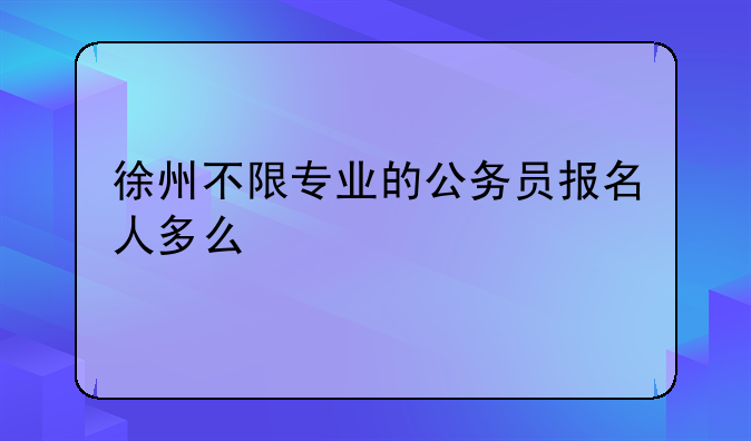 徐州不限专业的公务员报名人多么