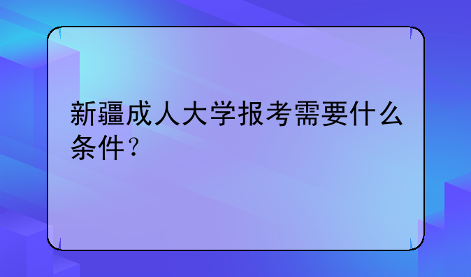 新疆成人大学报考需要什么条件？