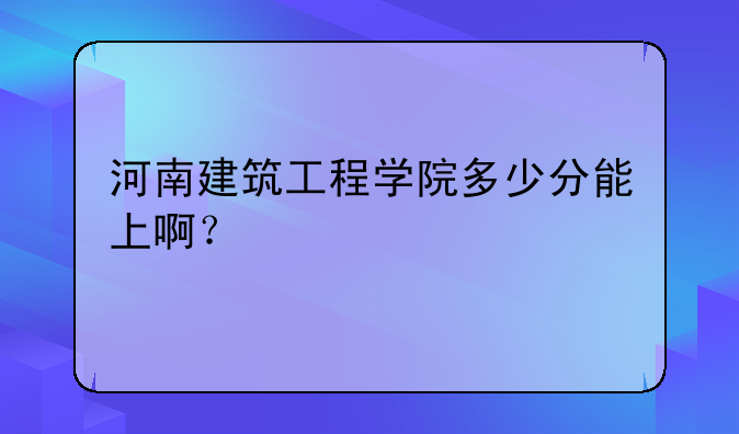河南建筑工程学院多少分能上啊？