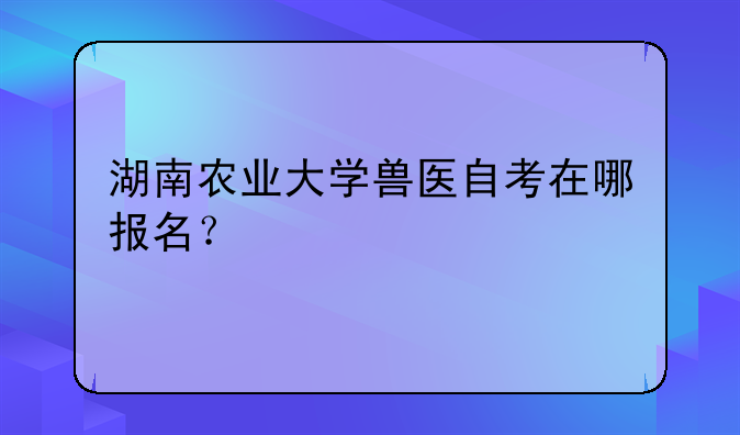 湖南农业大学兽医自考在哪报名？