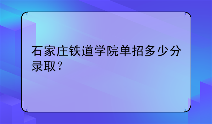 石家庄铁道学院单招多少分录取？