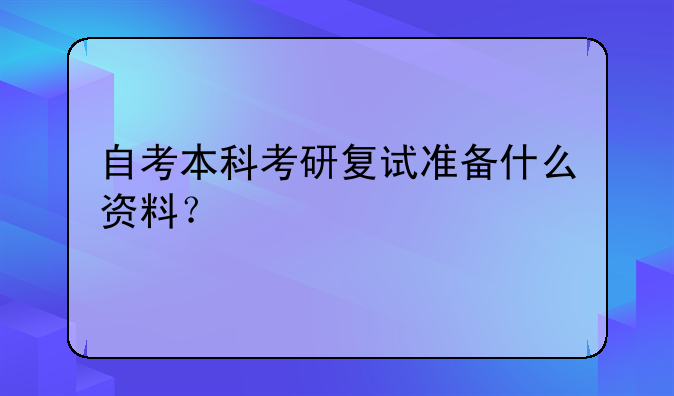 自考本科考研复试准备什么资料？