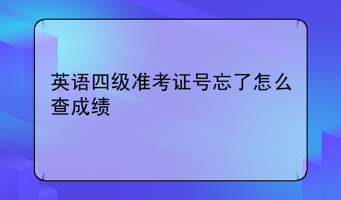 英语四级准考证号忘了怎么查成绩
