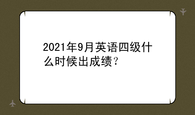 2021年9月英语四级什么时候出成绩？