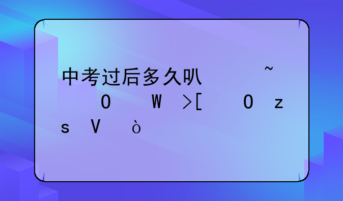 中考过后多久可以知道录取结果啊？