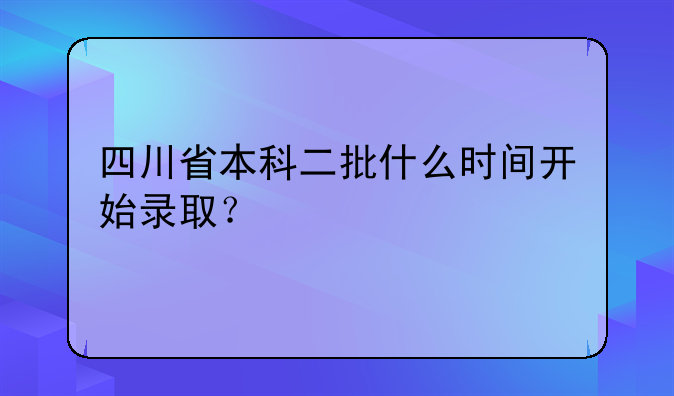 四川省本科二批什么时间开始录取？