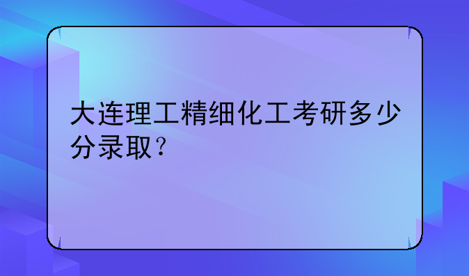 大连理工精细化工考研多少分录取？