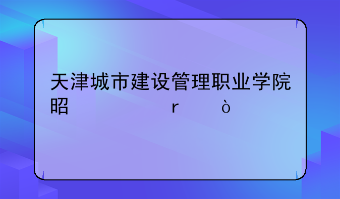 天津城市建设管理职业学院是几本？