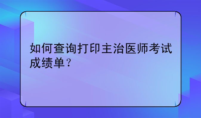 如何查询打印主治医师考试成绩单？