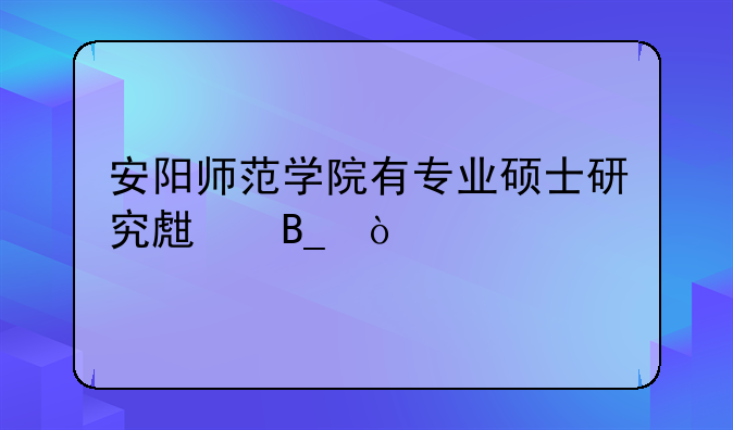 安阳师范学院有专业硕士研究生吗？
