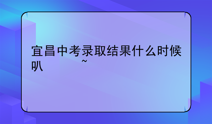 宜昌中考录取结果什么时候可以查询