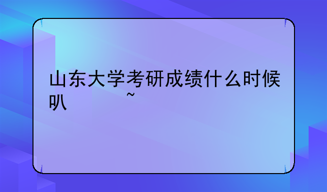 山东大学考研成绩什么时候可以查询