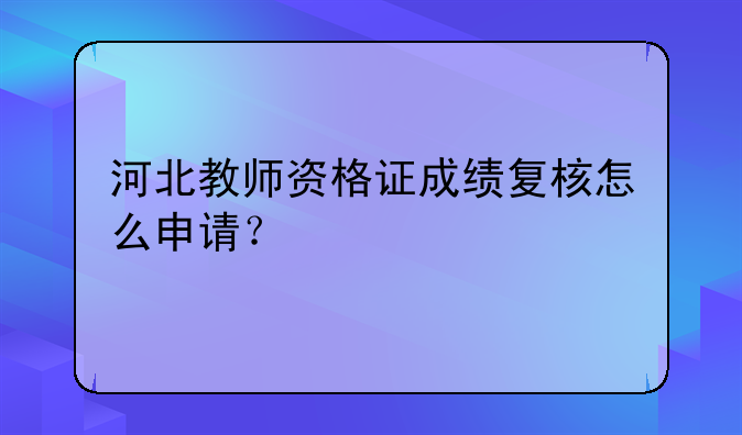 河北教师资格证成绩复核怎么申请？
