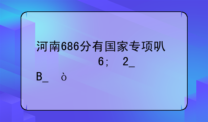 河南686分有国家专项可清华北大吗？