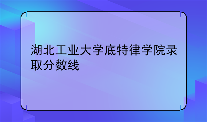 湖北工业大学底特律学院录取分数线