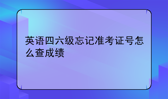 英语四六级忘记准考证号怎么查成绩
