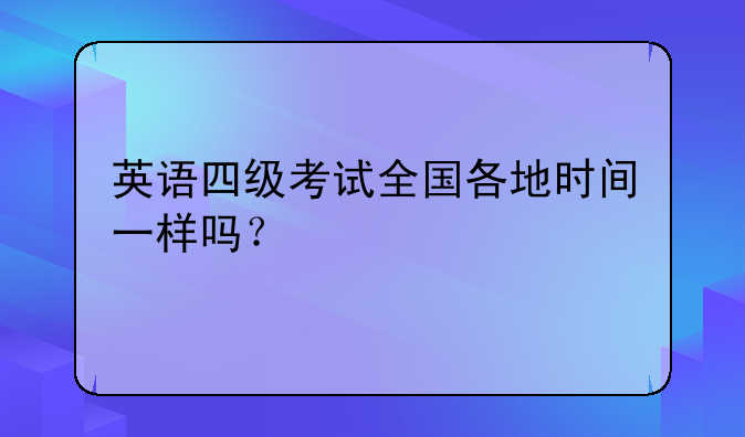 英语四级考试全国各地时间一样吗？