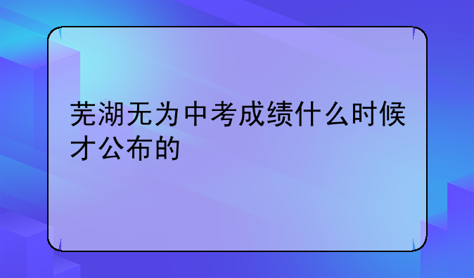 芜湖无为中考成绩什么时候才公布的
