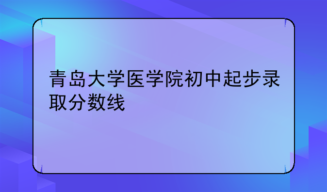 青岛大学医学院初中起步录取分数线
