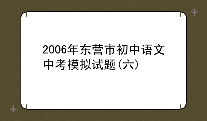 2006年东营市初中语文中考模拟试题(六)