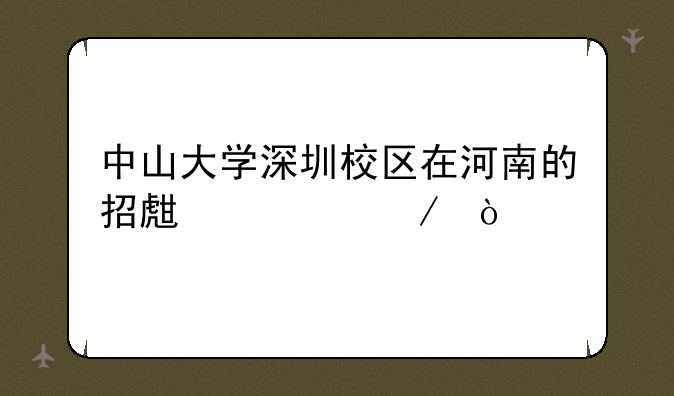 中山大学深圳校区在河南的招生章程？