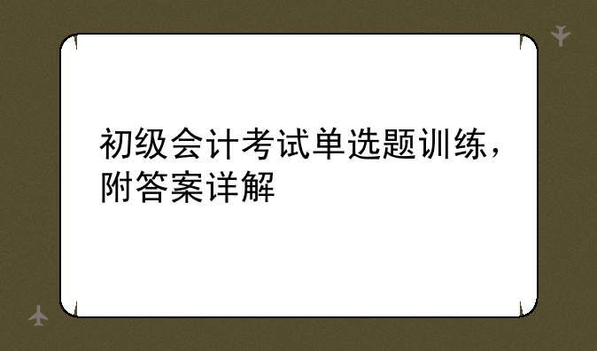 初级会计考试单选题训练，附答案详解