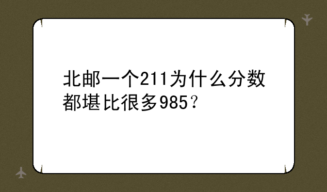 北邮一个211为什么分数都堪比很多985？