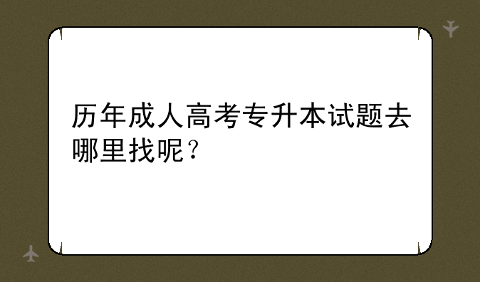 历年成人高考专升本试题去哪里找呢？
