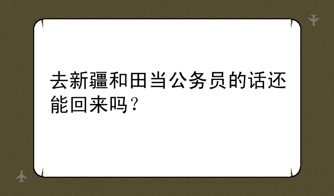 去新疆和田当公务员的话还能回来吗？