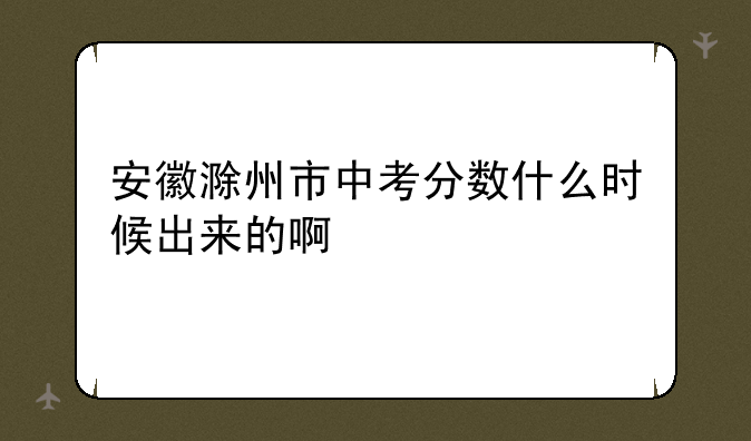 安徽滁州市中考分数什么时候出来的啊