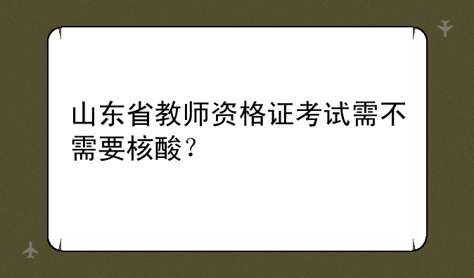 山东省教师资格证考试需不需要核酸？