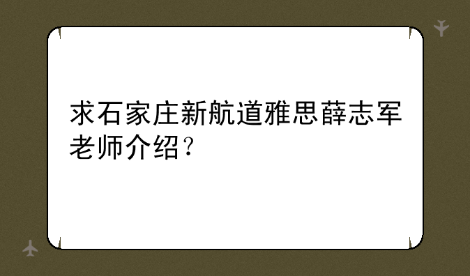 求石家庄新航道雅思薛志军老师介绍？