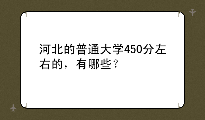 河北的普通大学450分左右的，有哪些？