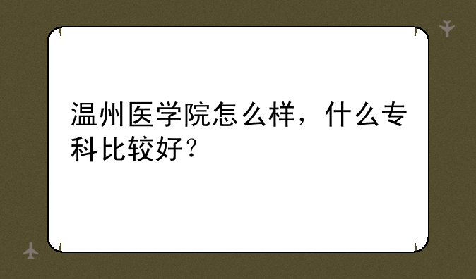 温州医学院怎么样，什么专科比较好？