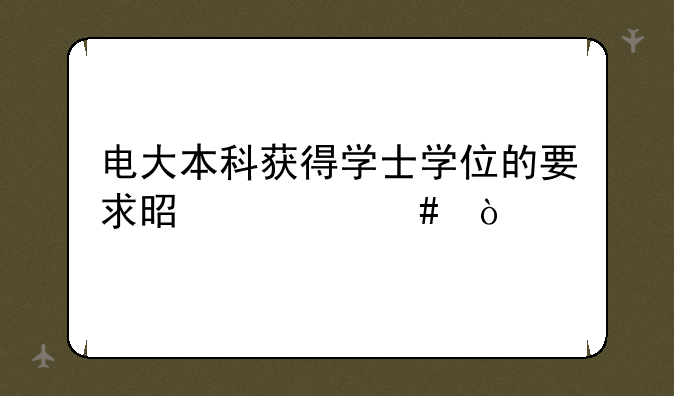 电大本科获得学士学位的要求是什么？