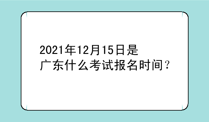 2021年12月15日是广东什么考试报名时间？