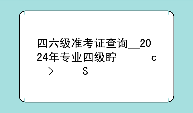 四六级准考证查询__2024年专业四级真题及答案