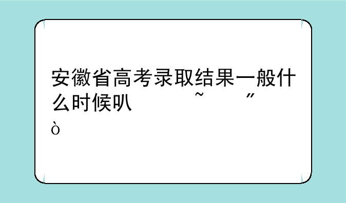 安徽省高考录取结果一般什么时候可以查到？