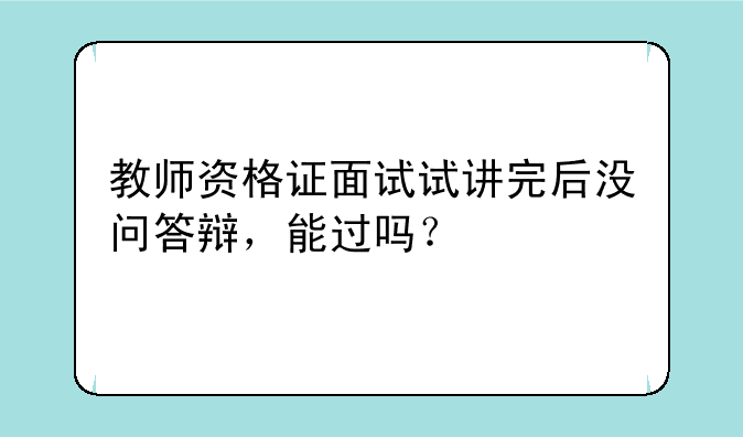 教师资格证面试试讲完后没问答辩，能过吗？