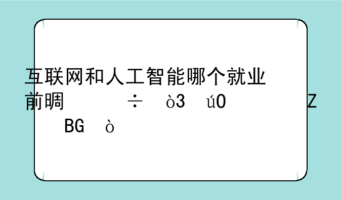 互联网和人工智能哪个就业前景好，输出方向？