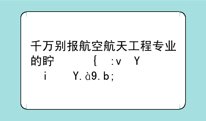 千万别报航空航天工程专业的真实原因是什么？