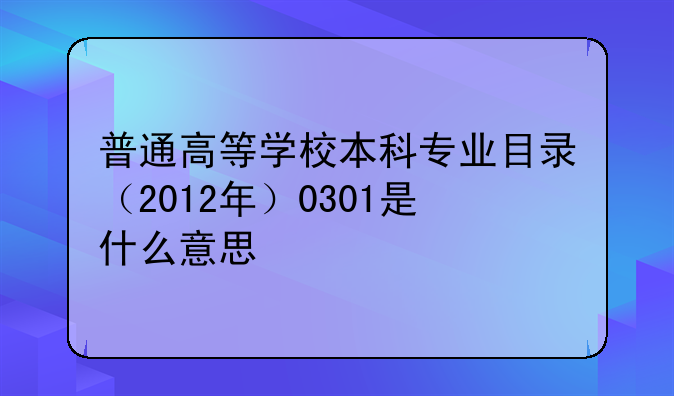 普通高等学校本科专业目录（2012年）0301是什么意思