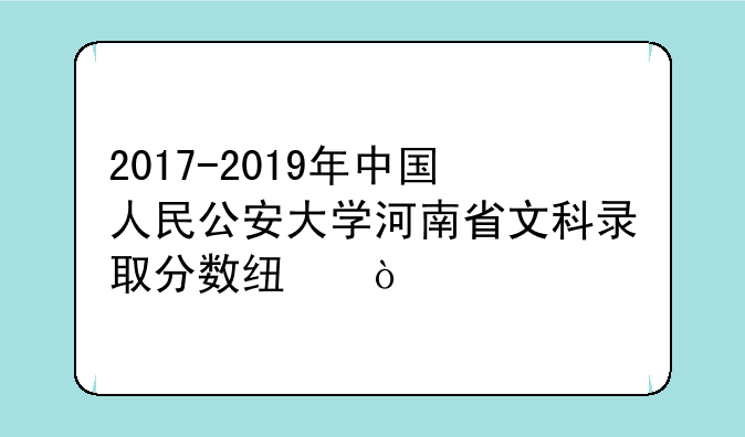 2017-2019年中国人民公安大学河南省文科录取分数线？