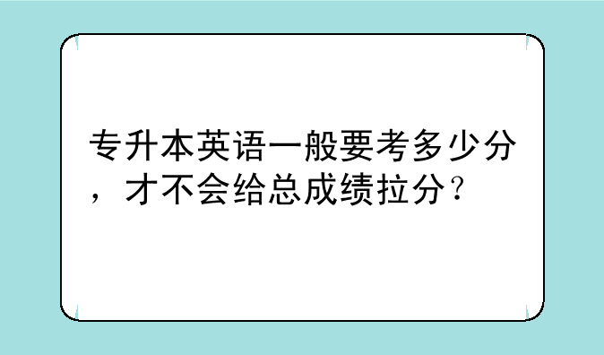 专升本英语一般要考多少分，才不会给总成绩拉分？