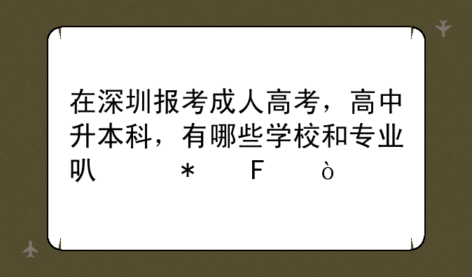 在深圳报考成人高考，高中升本科，有哪些学校和专业可以报呢？