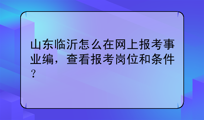 山东临沂怎么在网上报考事业编，查看报考岗位和条件？
