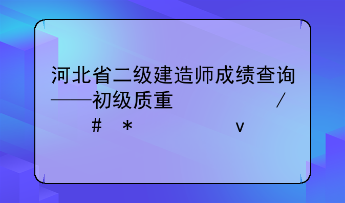 河北省二级建造师成绩查询——初级质量工程师报考条件
