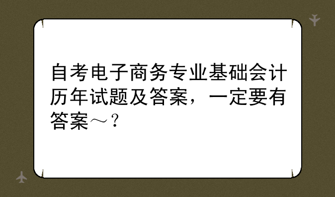 自考电子商务专业基础会计历年试题及答案，一定要有答案～？