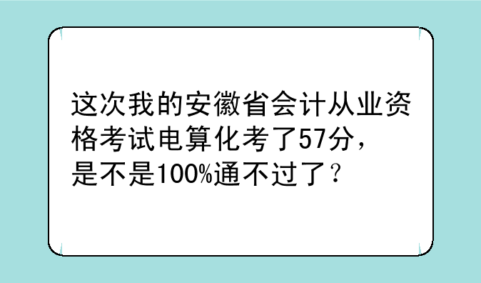 这次我的安徽省会计从业资格考试电算化考了57分，是不是100%通不过了？